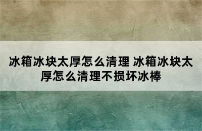 冰箱冰块太厚怎么清理 冰箱冰块太厚怎么清理不损坏冰棒